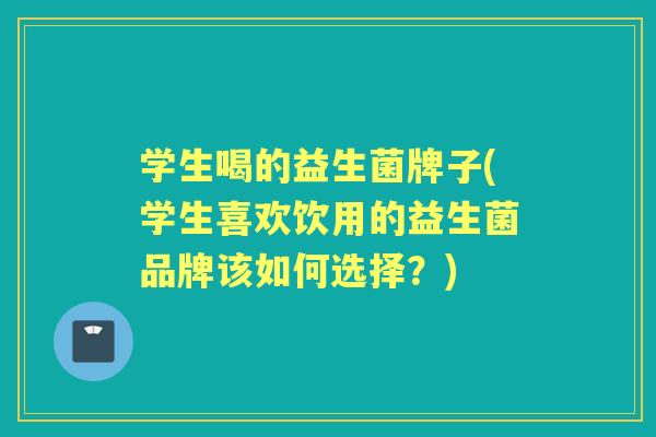 学生喝的益生菌牌子(学生喜欢饮用的益生菌品牌该如何选择?) 学生喝的益生菌牌子(学生喜欢饮用的益生菌品牌该如何选择?)