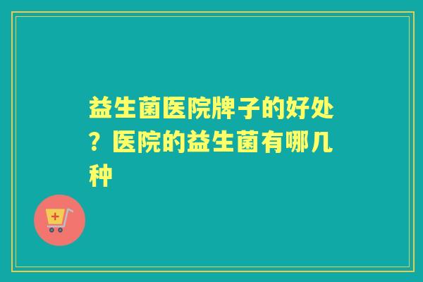 益生菌医院牌子的好处?医院的益生菌有哪几种 益生菌医院牌子的好处?医院的益生菌有哪几种