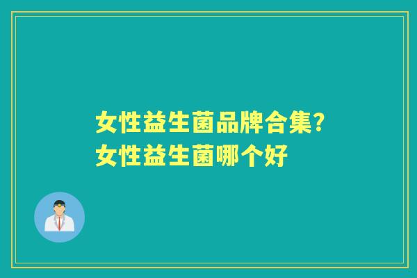 女性益生菌品牌合集?女性益生菌哪个好 女性益生菌品牌合集?女性益生菌哪个好