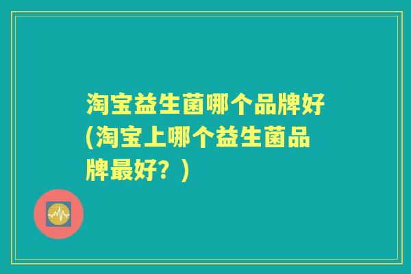 淘宝益生菌哪个品牌好(淘宝上哪个益生菌品牌好？)