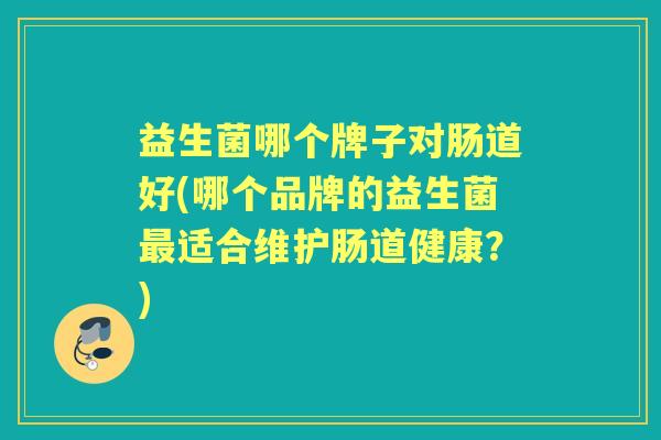 益生菌哪个牌子对肠道好(哪个品牌的益生菌适合维护肠道健康?) 益生菌哪个牌子对肠道好(哪个品牌的益生菌适合维护肠道健康?)