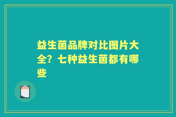 益生菌品牌对比图片大全?七种益生菌都有哪些 益生菌品牌对比图片大全?七种益生菌都有哪些
