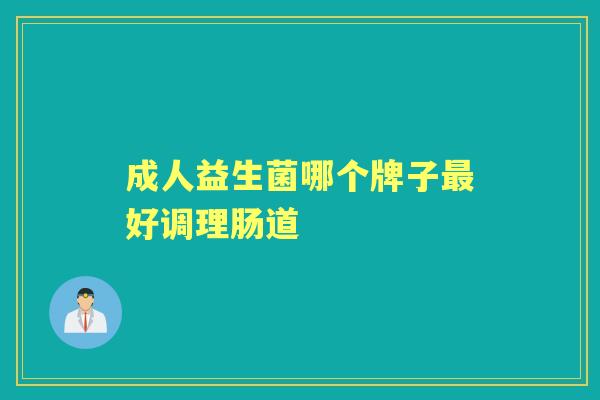 成人益生菌哪个牌子好调理肠道 成人益生菌哪个牌子好调理肠道
