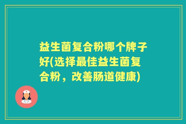 益生菌复合粉哪个牌子好(选择佳益生菌复合粉,改善肠道健康) 益生菌复合粉哪个牌子好(选择佳益生菌复合粉,改善肠道健康)