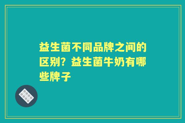 益生菌不同品牌之间的区别？益生菌牛奶有哪些牌子