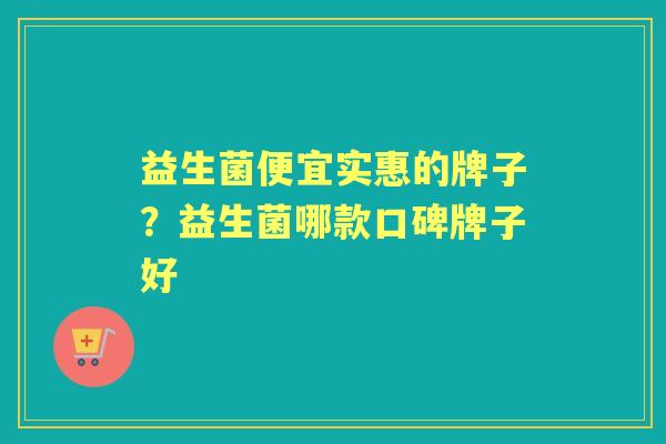 益生菌便宜实惠的牌子?益生菌哪款口碑牌子好 益生菌便宜实惠的牌子?益生菌哪款口碑牌子好