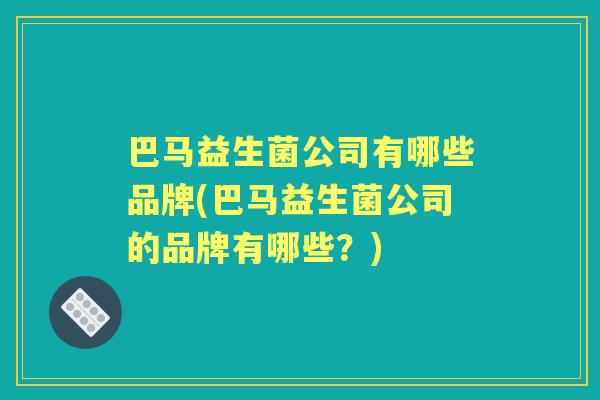 巴马益生菌公司有哪些品牌(巴马益生菌公司的品牌有哪些?) 巴马益生菌公司有哪些品牌(巴马益生菌公司的品牌有哪些?)