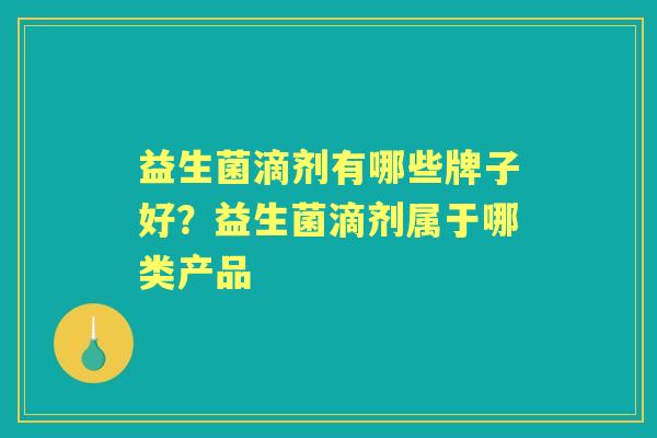 益生菌滴剂有哪些牌子好?益生菌滴剂属于哪类产品 益生菌滴剂有哪些牌子好?益生菌滴剂属于哪类产品