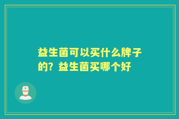 益生菌可以买什么牌子的？益生菌买哪个好