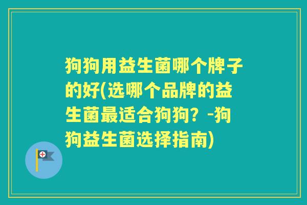狗狗用益生菌哪个牌子的好(选哪个品牌的益生菌适合狗狗?-狗狗益生菌选择指南) 狗狗用益生菌哪个牌子的好(选哪个品牌的益生菌适合狗狗?-狗狗益生菌选择指南)