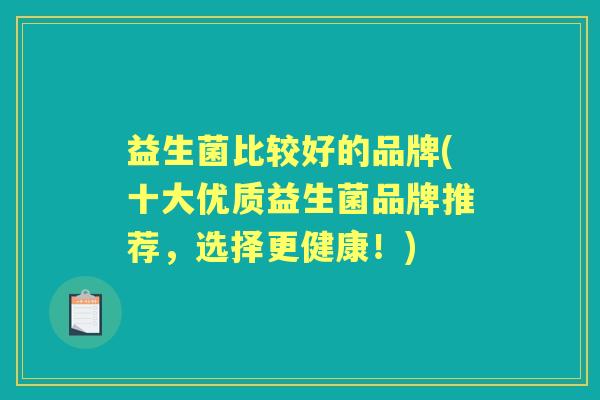 益生菌比较好的品牌(十大优质益生菌品牌推荐,选择更健康!) 益生菌比较好的品牌(十大优质益生菌品牌推荐,选择更健康!)