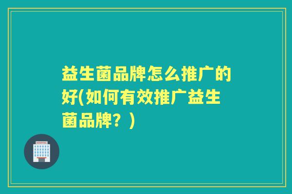 益生菌品牌怎么推广的好(如何有效推广益生菌品牌?) 益生菌品牌怎么推广的好(如何有效推广益生菌品牌?)