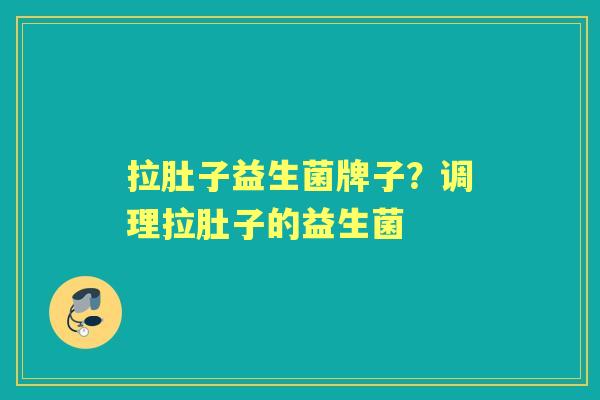 拉肚子益生菌牌子?调理拉肚子的益生菌 拉肚子益生菌牌子?调理拉肚子的益生菌
