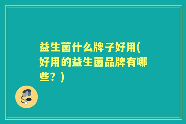 益生菌什么牌子好用(好用的益生菌品牌有哪些?) 益生菌什么牌子好用(好用的益生菌品牌有哪些?)