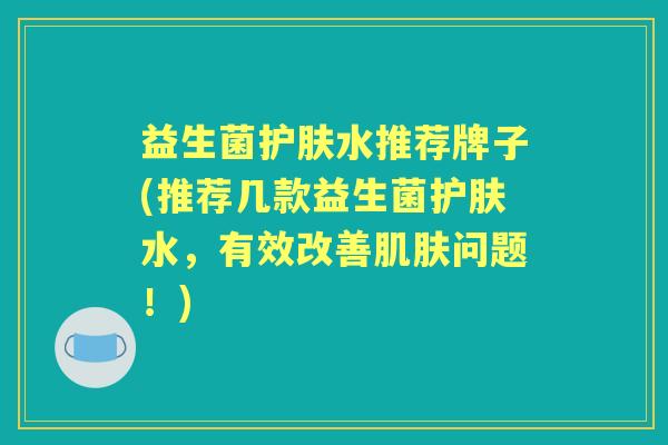 益生菌护肤水推荐牌子(推荐几款益生菌护肤水，有效改善问题！)
