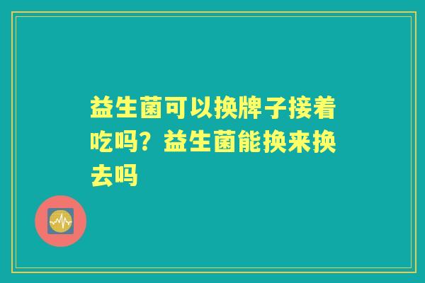 益生菌可以换牌子接着吃吗?益生菌能换来换去吗 益生菌可以换牌子接着吃吗?益生菌能换来换去吗