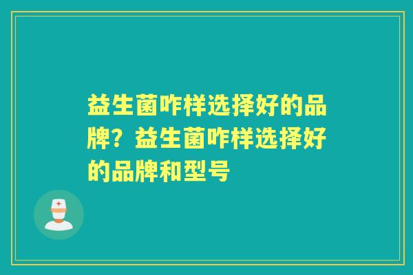 益生菌咋样选择好的品牌？益生菌咋样选择好的品牌和型号