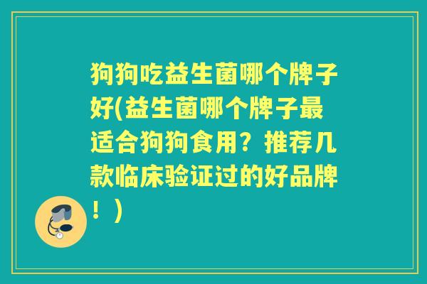 狗狗吃益生菌哪个牌子好(益生菌哪个牌子适合狗狗食用？推荐几款临床验证过的好品牌！)