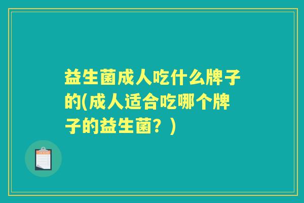 益生菌成人吃什么牌子的(成人适合吃哪个牌子的益生菌?) 益生菌成人吃什么牌子的(成人适合吃哪个牌子的益生菌?)