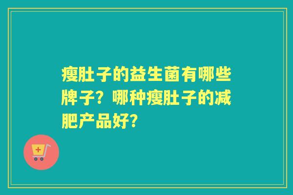 瘦肚子的益生菌有哪些牌子?哪种瘦肚子的产品好? 瘦肚子的益生菌有哪些牌子?哪种瘦肚子的产品好?