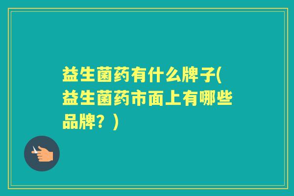 益生菌药有什么牌子(益生菌药市面上有哪些品牌?) 益生菌药有什么牌子(益生菌药市面上有哪些品牌?)