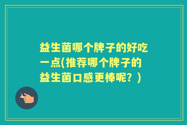 益生菌哪个牌子的好吃一点(推荐哪个牌子的益生菌口感更棒呢?) 益生菌哪个牌子的好吃一点(推荐哪个牌子的益生菌口感更棒呢?)