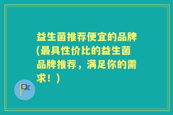 益生菌推荐便宜的品牌(具性价比的益生菌品牌推荐,满足你的需求!) 益生菌推荐便宜的品牌(具性价比的益生菌品牌推荐,满足你的需求!)