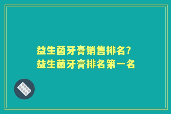 益生菌牙膏销售排名？益生菌牙膏排名第一名