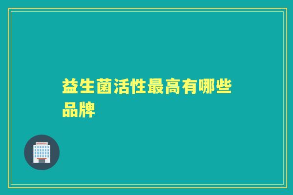益生菌活性高有哪些品牌 益生菌活性高有哪些品牌