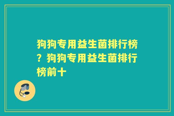 狗狗专用益生菌排行榜？狗狗专用益生菌排行榜前十