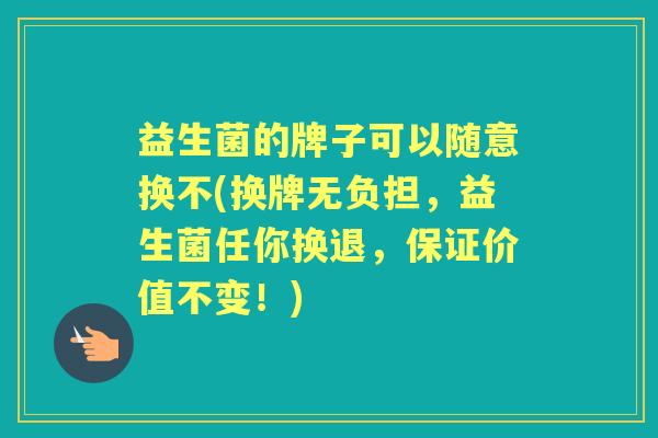 益生菌的牌子可以随意换不(换牌无负担，益生菌任你换退，保证价值不变！)