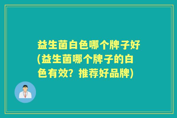 益生菌白色哪个牌子好(益生菌哪个牌子的白色有效？推荐好品牌)