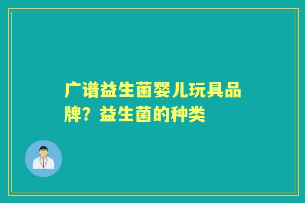 广谱益生菌婴儿玩具品牌?益生菌的种类 广谱益生菌婴儿玩具品牌?益生菌的种类