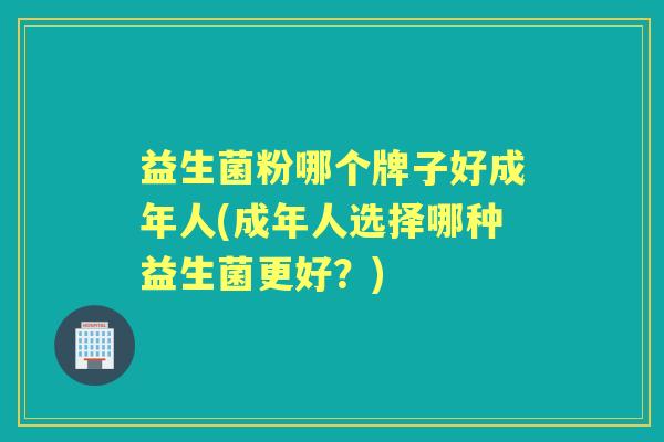 益生菌粉哪个牌子好成年人(成年人选择哪种益生菌更好?) 益生菌粉哪个牌子好成年人(成年人选择哪种益生菌更好?)