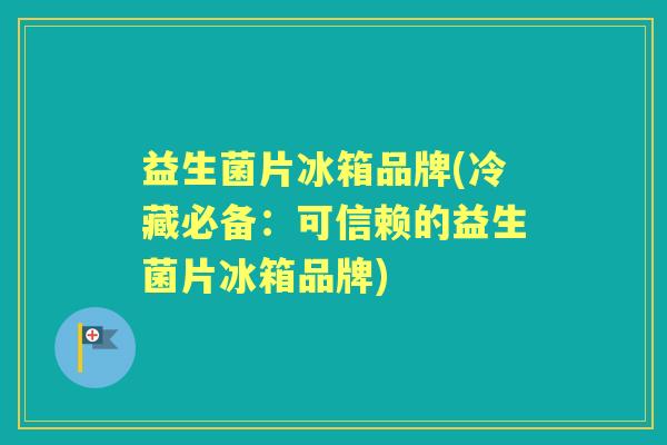 益生菌片冰箱品牌(冷藏必备:可信赖的益生菌片冰箱品牌) 益生菌片冰箱品牌(冷藏必备:可信赖的益生菌片冰箱品牌)