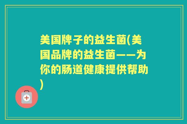 美国牌子的益生菌(美国品牌的益生菌——为你的肠道健康提供帮助)