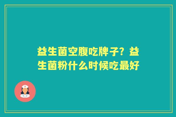 益生菌空腹吃牌子？益生菌粉什么时候吃好