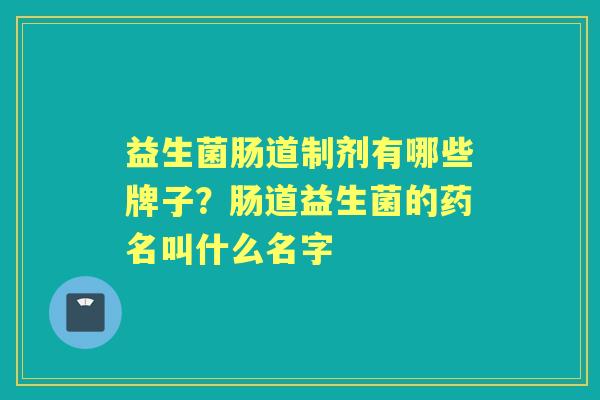 益生菌肠道制剂有哪些牌子？肠道益生菌的药名叫什么名字
