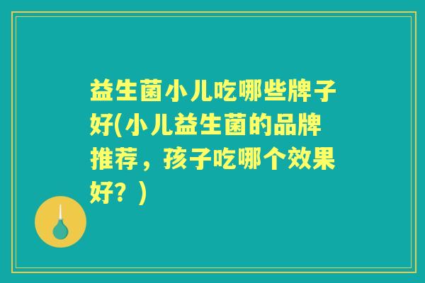 益生菌小儿吃哪些牌子好(小儿益生菌的品牌推荐,孩子吃哪个效果好?) 益生菌小儿吃哪些牌子好(小儿益生菌的品牌推荐,孩子吃哪个效果好?)