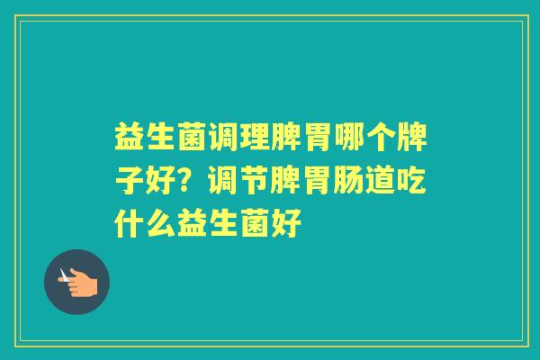 益生菌调理脾胃哪个牌子好?调节脾道吃什么益生菌好 益生菌调理脾胃哪个牌子好?调节脾道吃什么益生菌好