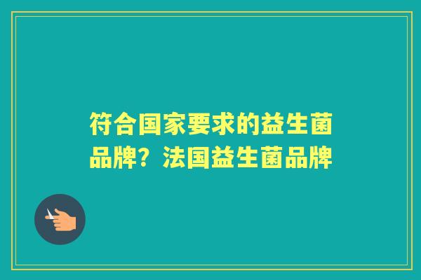 符合国家要求的益生菌品牌?法国益生菌品牌 符合国家要求的益生菌品牌?法国益生菌品牌
