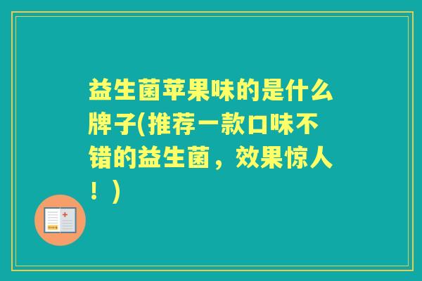 益生菌苹果味的是什么牌子(推荐一款口味不错的益生菌,效果惊人!) 益生菌苹果味的是什么牌子(推荐一款口味不错的益生菌,效果惊人!)