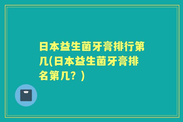 日本益生菌牙膏排行第几(日本益生菌牙膏排名第几?) 日本益生菌牙膏排行第几(日本益生菌牙膏排名第几?)