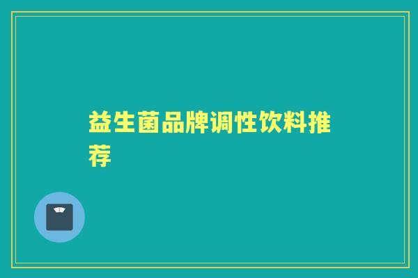 益生菌品牌调性饮料推荐 益生菌品牌调性饮料推荐