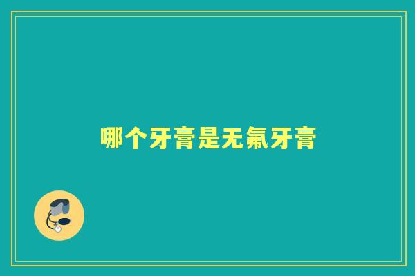 哪个牙膏是无氟牙膏 哪个牙膏是无氟牙膏