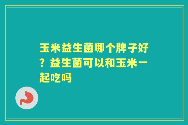 玉米益生菌哪个牌子好?益生菌可以和玉米一起吃吗 玉米益生菌哪个牌子好?益生菌可以和玉米一起吃吗