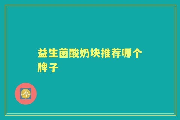 益生菌酸奶块推荐哪个牌子 益生菌酸奶块推荐哪个牌子