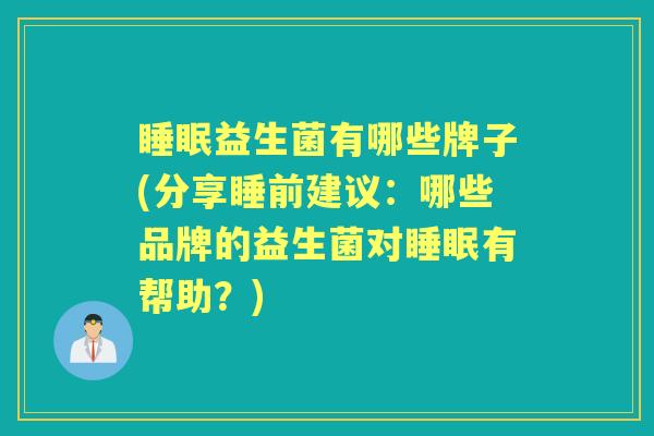益生菌有哪些牌子(分享睡前建议:哪些品牌的益生菌对有帮助?) 益生菌有哪些牌子(分享睡前建议:哪些品牌的益生菌对有帮助?)
