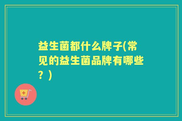益生菌都什么牌子(常见的益生菌品牌有哪些?) 益生菌都什么牌子(常见的益生菌品牌有哪些?)