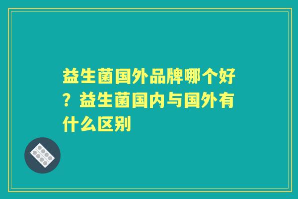益生菌国外品牌哪个好?益生菌国内与国外有什么区别 益生菌国外品牌哪个好?益生菌国内与国外有什么区别